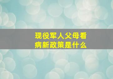 现役军人父母看病新政策是什么