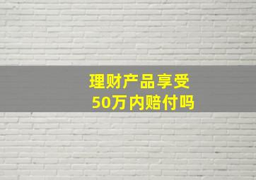 理财产品享受50万内赔付吗