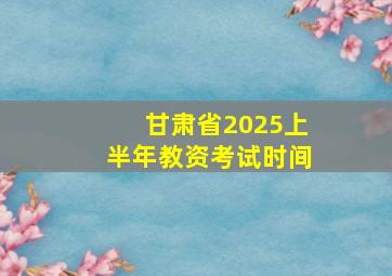 甘肃省2025上半年教资考试时间