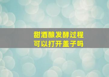 甜酒酿发酵过程可以打开盖子吗