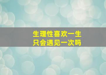 生理性喜欢一生只会遇见一次吗