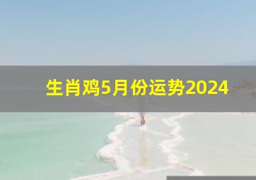 生肖鸡5月份运势2024