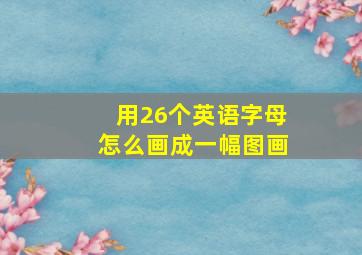 用26个英语字母怎么画成一幅图画