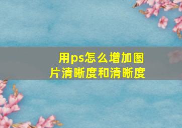 用ps怎么增加图片清晰度和清晰度