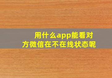 用什么app能看对方微信在不在线状态呢