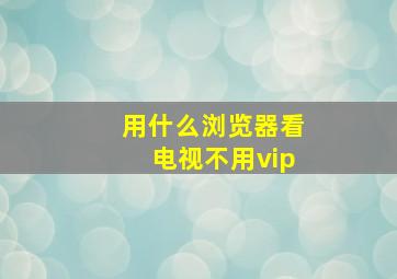 用什么浏览器看电视不用vip