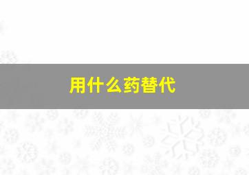 用什么药替代