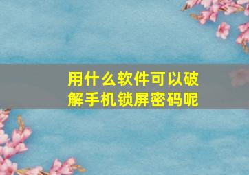 用什么软件可以破解手机锁屏密码呢