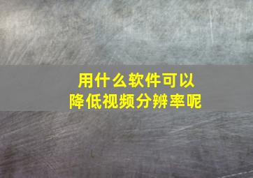 用什么软件可以降低视频分辨率呢