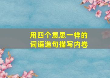 用四个意思一样的词语造句描写内卷