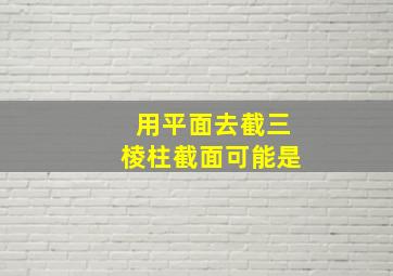 用平面去截三棱柱截面可能是