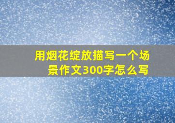 用烟花绽放描写一个场景作文300字怎么写