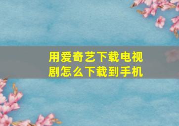 用爱奇艺下载电视剧怎么下载到手机