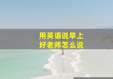 用英语说早上好老师怎么说