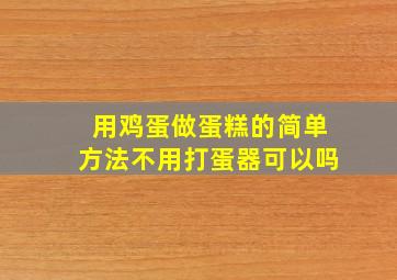 用鸡蛋做蛋糕的简单方法不用打蛋器可以吗