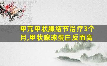 甲亢甲状腺结节治疗3个月,甲状腺球蛋白反而高