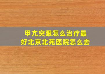 甲亢突眼怎么治疗最好北京北苑医院怎么去