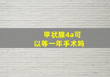 甲状腺4a可以等一年手术吗