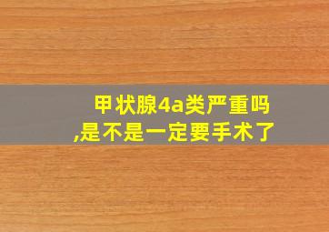 甲状腺4a类严重吗,是不是一定要手术了