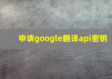 申请google翻译api密钥