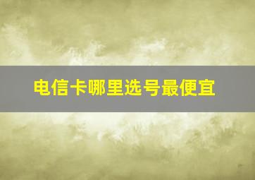 电信卡哪里选号最便宜