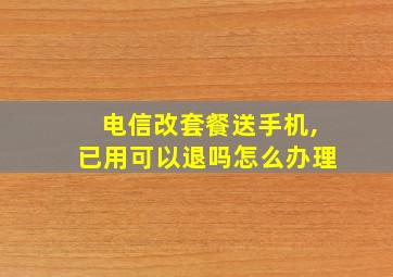 电信改套餐送手机,已用可以退吗怎么办理