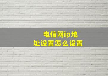 电信网ip地址设置怎么设置