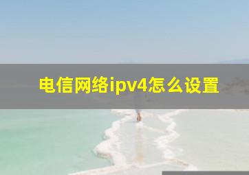 电信网络ipv4怎么设置