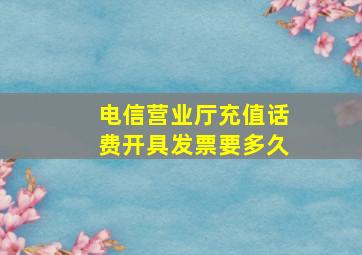 电信营业厅充值话费开具发票要多久