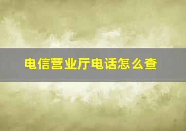 电信营业厅电话怎么查