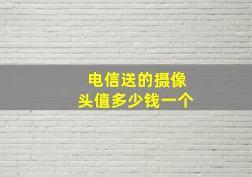 电信送的摄像头值多少钱一个