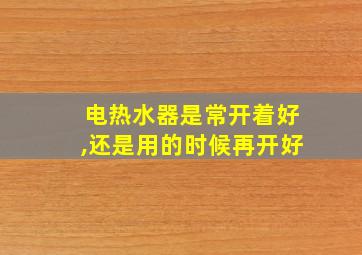 电热水器是常开着好,还是用的时候再开好