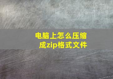 电脑上怎么压缩成zip格式文件