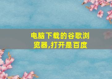 电脑下载的谷歌浏览器,打开是百度