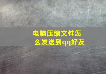 电脑压缩文件怎么发送到qq好友