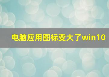 电脑应用图标变大了win10