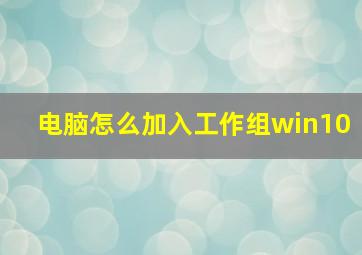 电脑怎么加入工作组win10