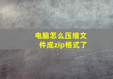 电脑怎么压缩文件成zip格式了