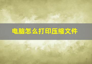 电脑怎么打印压缩文件