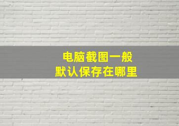 电脑截图一般默认保存在哪里