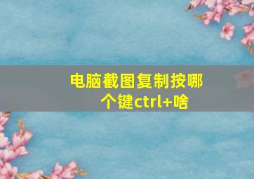 电脑截图复制按哪个键ctrl+啥