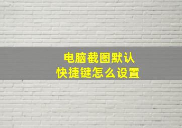 电脑截图默认快捷键怎么设置