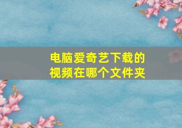 电脑爱奇艺下载的视频在哪个文件夹