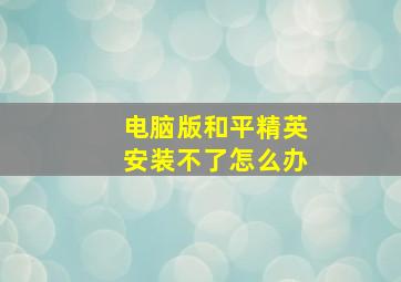 电脑版和平精英安装不了怎么办