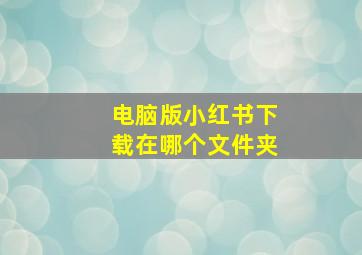 电脑版小红书下载在哪个文件夹