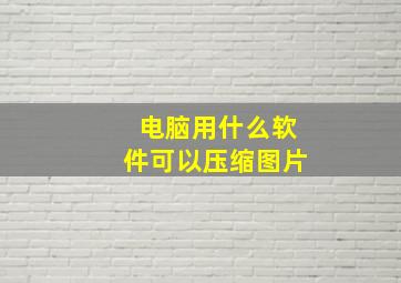 电脑用什么软件可以压缩图片