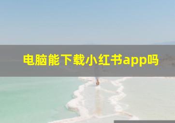 电脑能下载小红书app吗