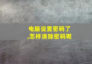 电脑设置密码了,怎样清除密码呢