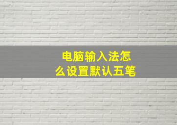 电脑输入法怎么设置默认五笔