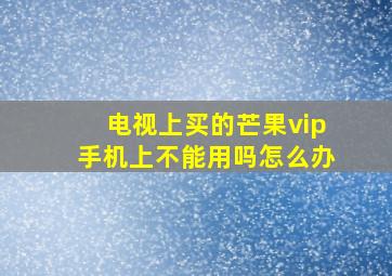 电视上买的芒果vip手机上不能用吗怎么办